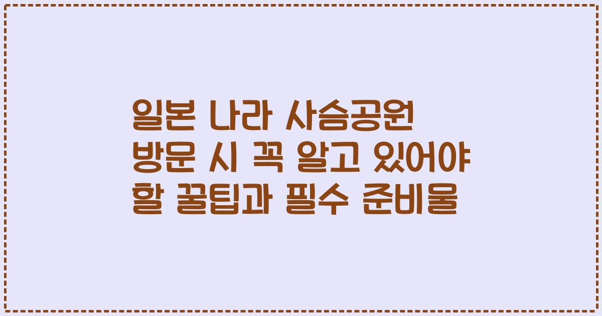 일본 나라 사슴공원 방문 시 꼭 알고 있어야 할 꿀팁과 필수 준비물