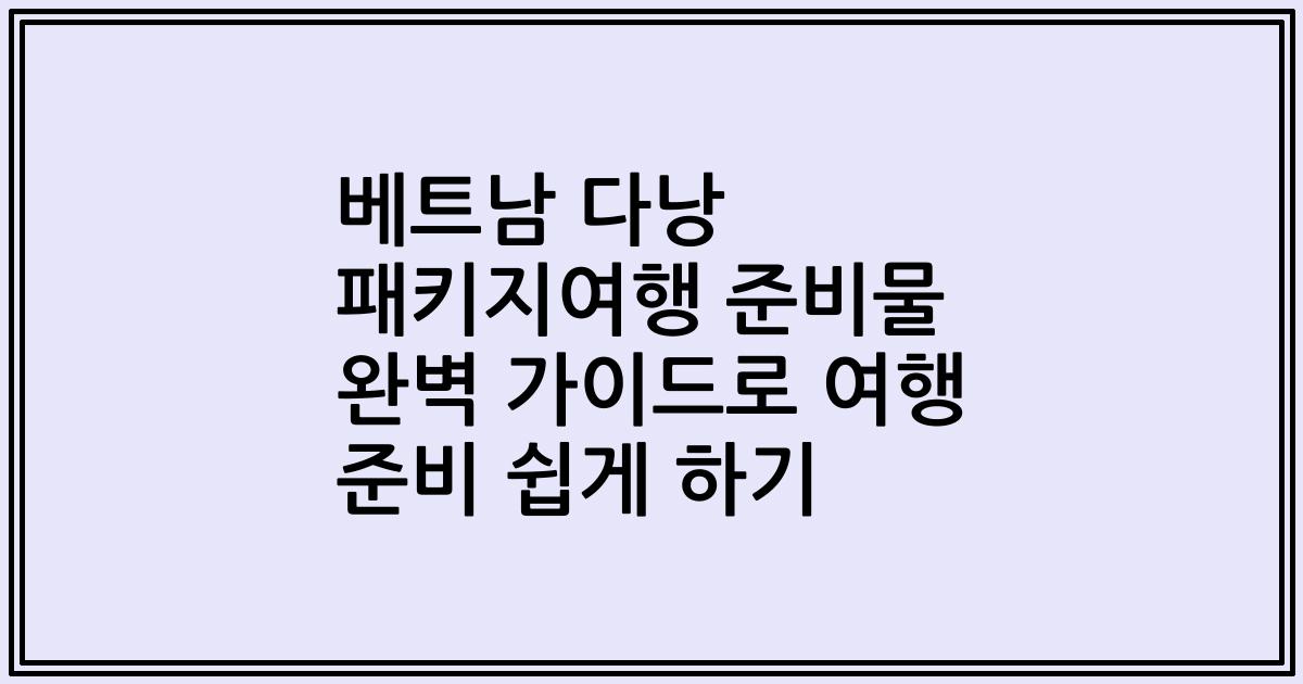 베트남 다낭 패키지여행 준비물 완벽 가이드로 여행 준비 쉽게 하기