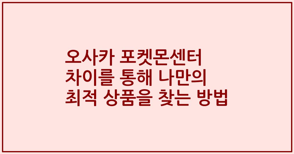 오사카 포켓몬센터 차이를 통해 나만의 최적 상품을 찾는 방법
