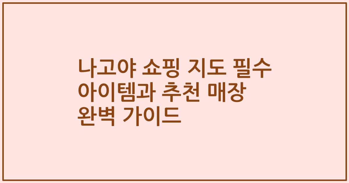 나고야 쇼핑 지도 필수 아이템과 추천 매장 완벽 가이드