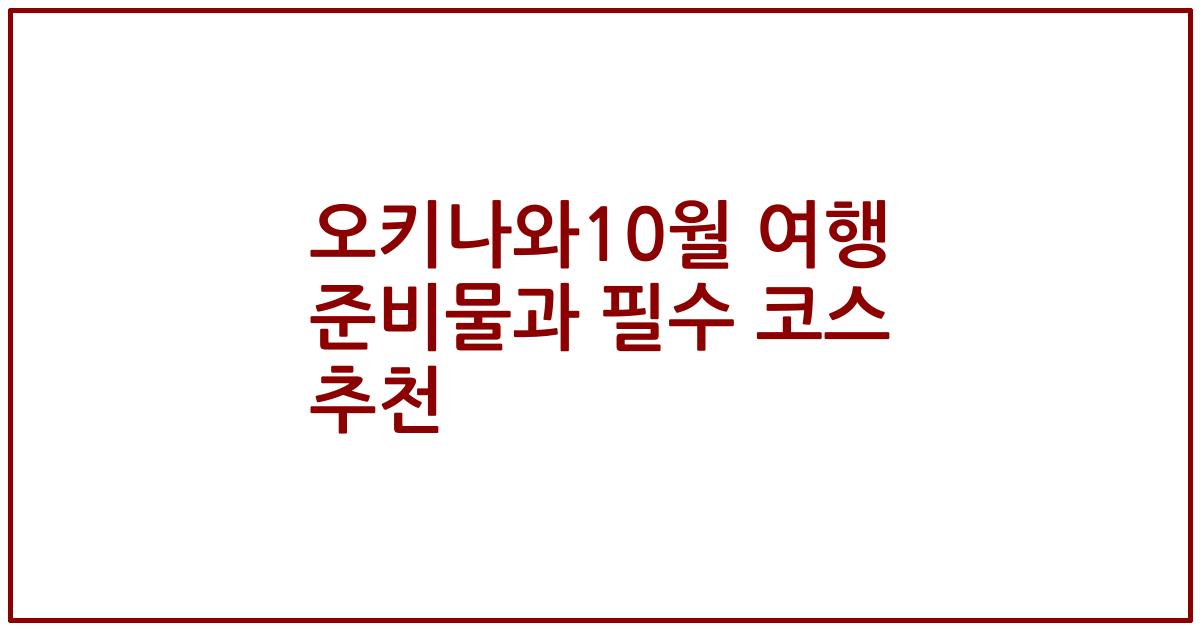 오키나와10월 여행 준비물과 필수 코스 추천