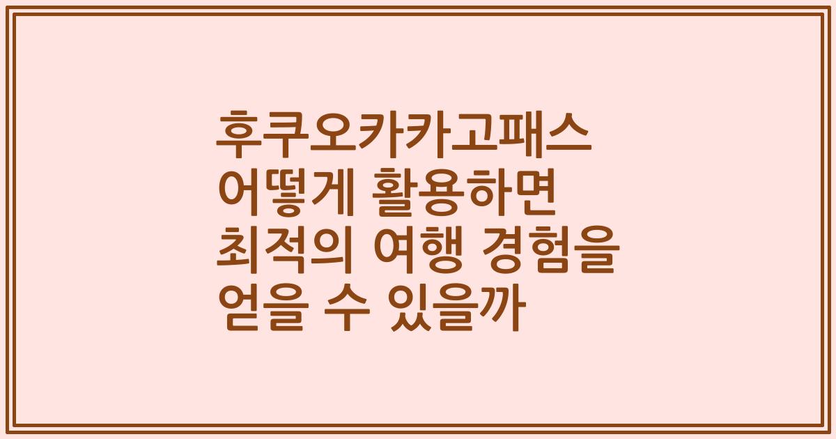 후쿠오카카고패스 어떻게 활용하면 최적의 여행 경험을 얻을 수 있을까