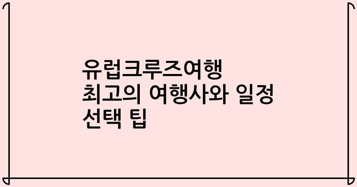 유럽크루즈여행 최고의 여행사와 일정 선택 팁