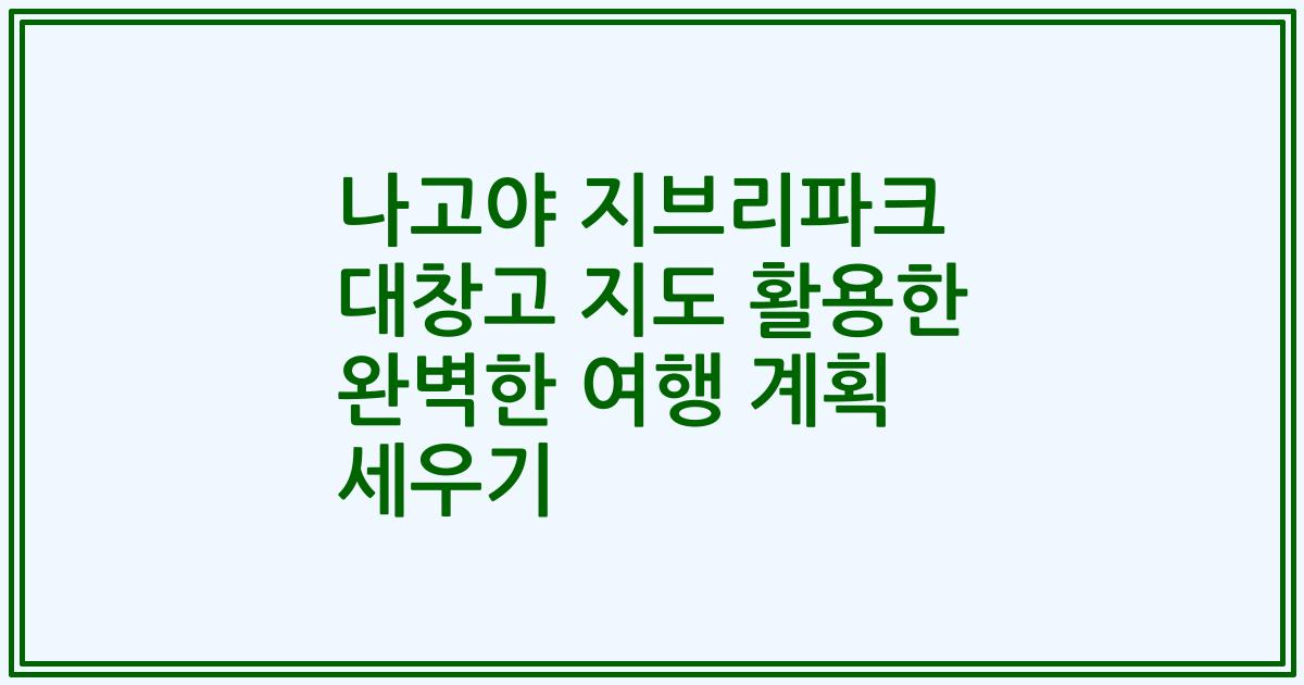 나고야 지브리파크 대창고 지도 활용한 완벽한 여행 계획 세우기