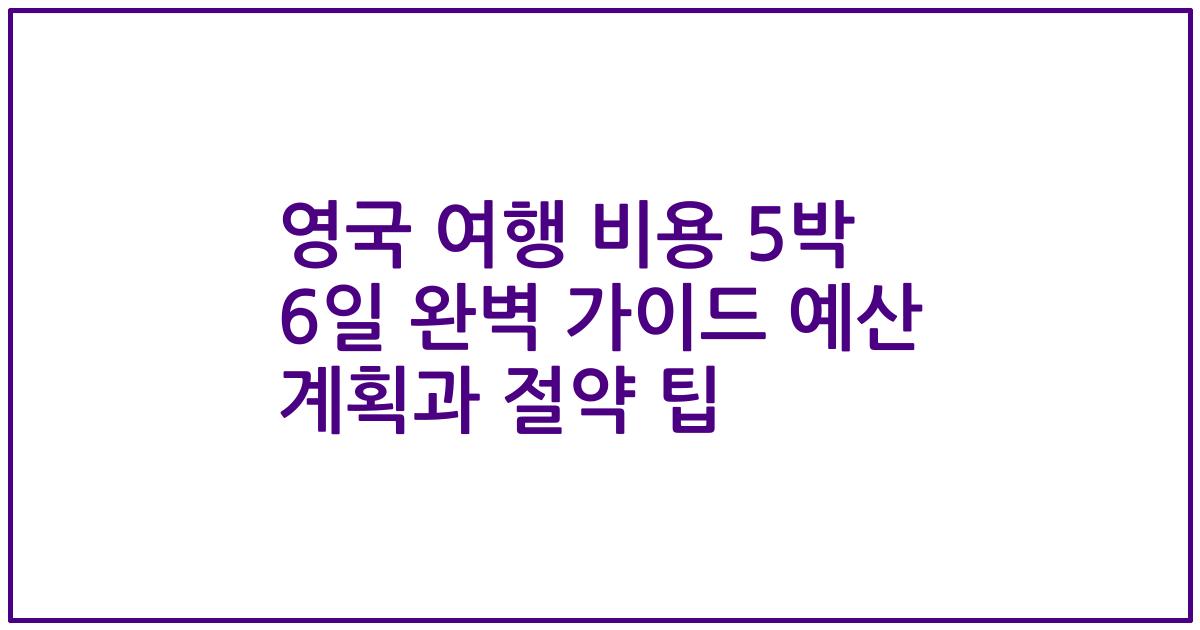 영국 여행 비용 5박 6일 완벽 가이드 예산 계획과 절약 팁