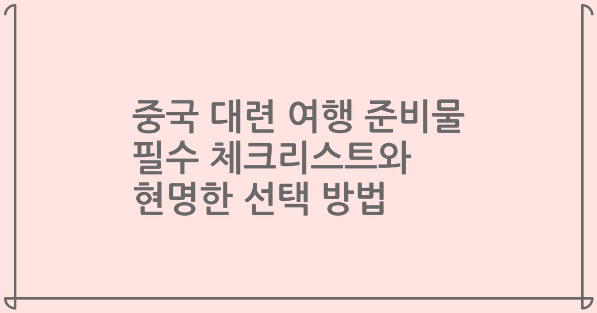 중국 대련 여행 준비물 필수 체크리스트와 현명한 선택 방법