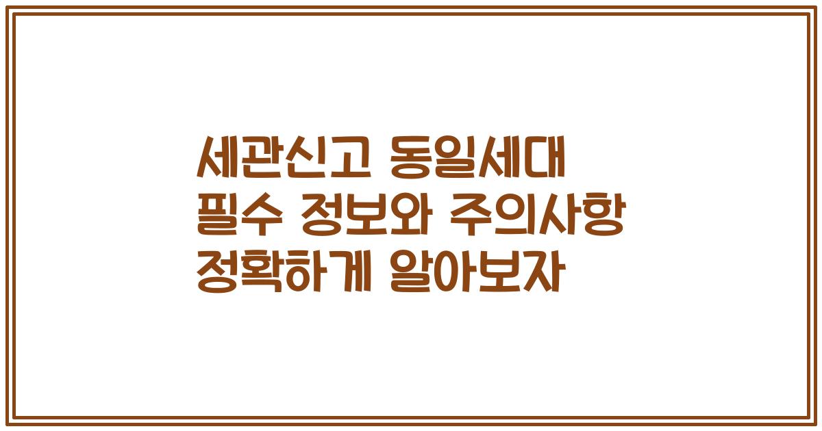 세관신고 동일세대 필수 정보와 주의사항 정확하게 알아보자