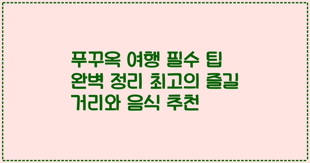 푸꾸옥 여행 필수 팁 완벽 정리 최고의 즐길 거리와 음식 추천