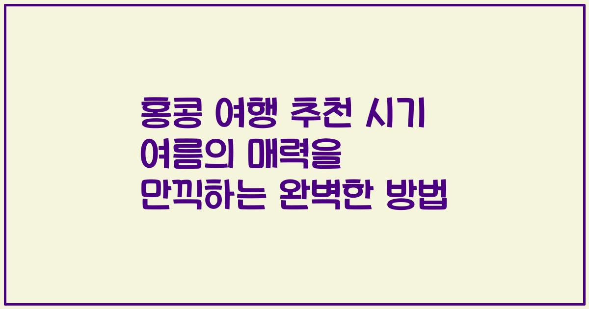 홍콩 여행 추천 시기 여름의 매력을 만끽하는 완벽한 방법