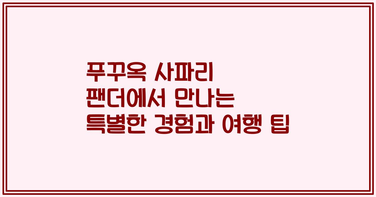 푸꾸옥 사파리 팬더에서 만나는 특별한 경험과 여행 팁